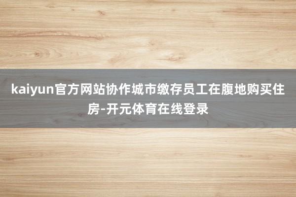 kaiyun官方网站协作城市缴存员工在腹地购买住房-开元体育在线登录