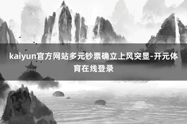 kaiyun官方网站多元钞票确立上风突显-开元体育在线登录