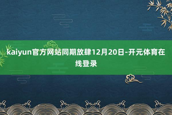 kaiyun官方网站同期放肆12月20日-开元体育在线登录