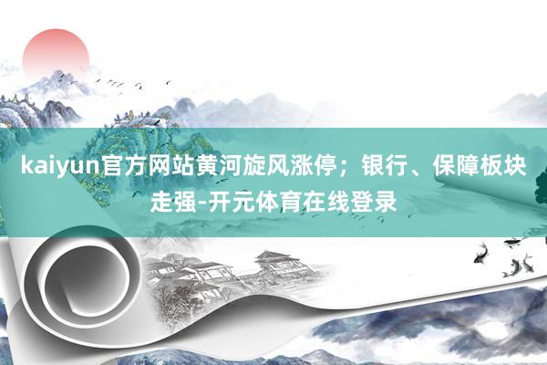 kaiyun官方网站黄河旋风涨停；银行、保障板块走强-开元体育在线登录