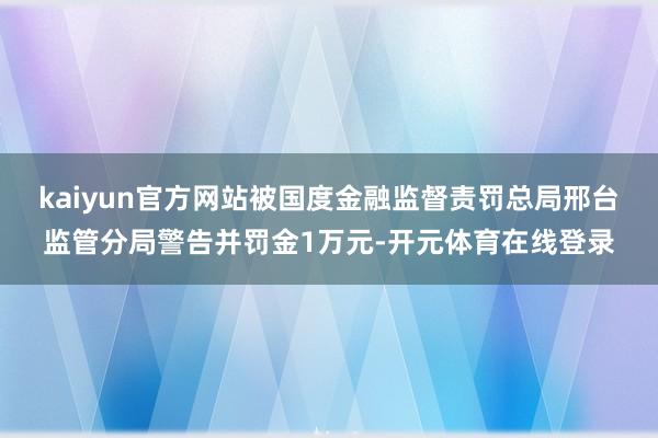 kaiyun官方网站被国度金融监督责罚总局邢台监管分局警告并罚金1万元-开元体育在线登录