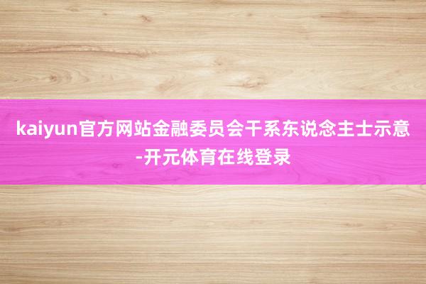 kaiyun官方网站金融委员会干系东说念主士示意-开元体育在线登录