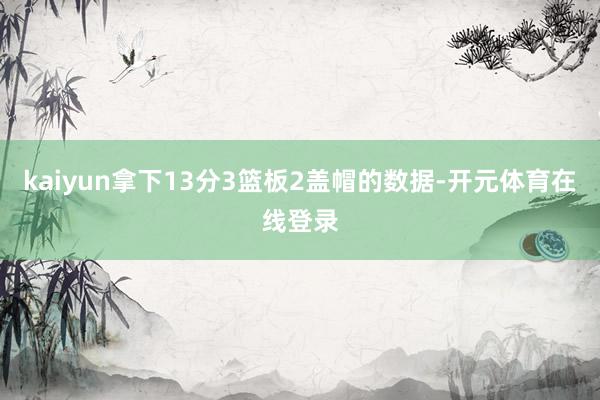 kaiyun拿下13分3篮板2盖帽的数据-开元体育在线登录