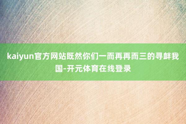 kaiyun官方网站既然你们一而再再而三的寻衅我国-开元体育在线登录