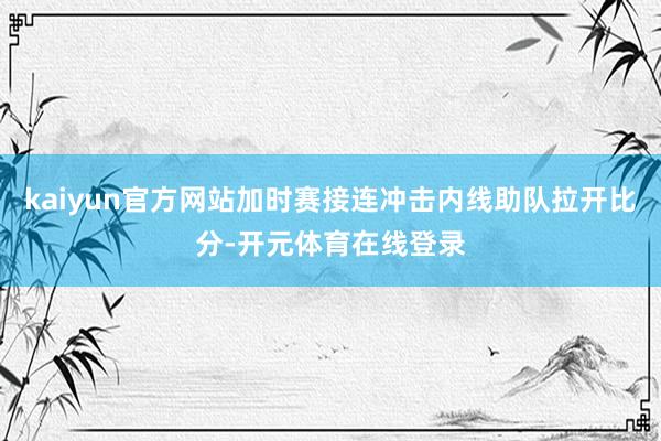 kaiyun官方网站加时赛接连冲击内线助队拉开比分-开元体育在线登录