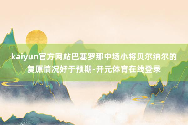 kaiyun官方网站巴塞罗那中场小将贝尔纳尔的复原情况好于预期-开元体育在线登录