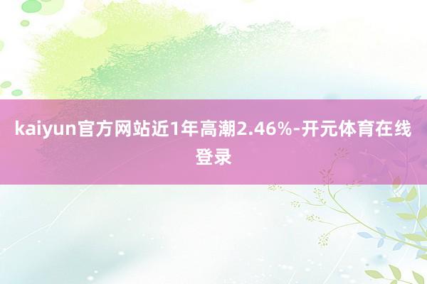 kaiyun官方网站近1年高潮2.46%-开元体育在线登录