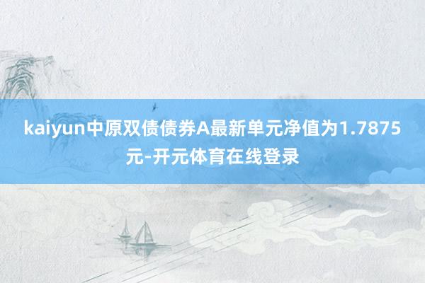 kaiyun中原双债债券A最新单元净值为1.7875元-开元体育在线登录