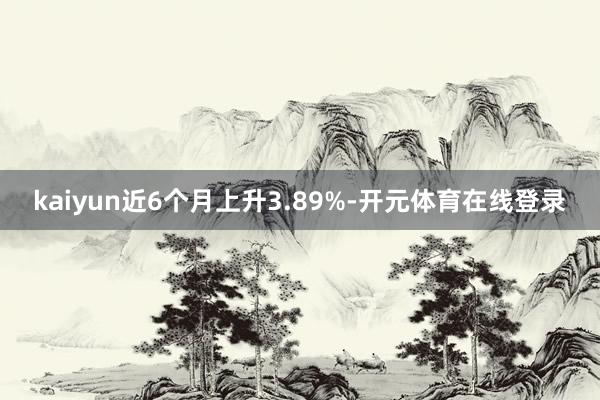 kaiyun近6个月上升3.89%-开元体育在线登录