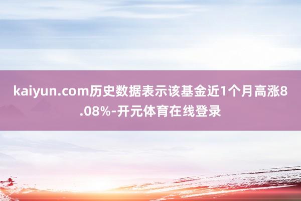 kaiyun.com历史数据表示该基金近1个月高涨8.08%-开元体育在线登录