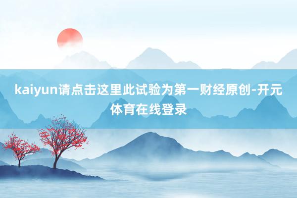 kaiyun请点击这里此试验为第一财经原创-开元体育在线登录