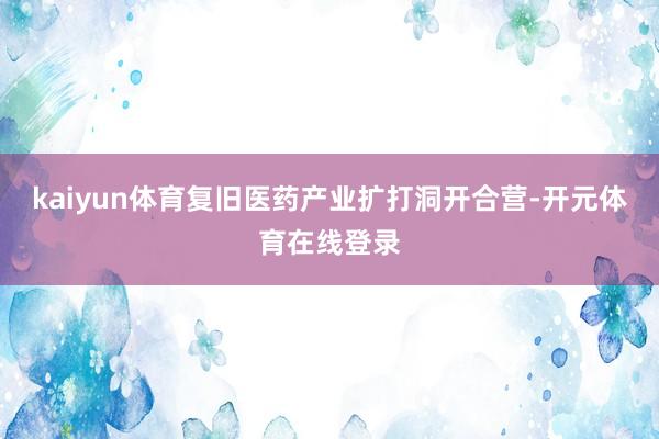 kaiyun体育复旧医药产业扩打洞开合营-开元体育在线登录