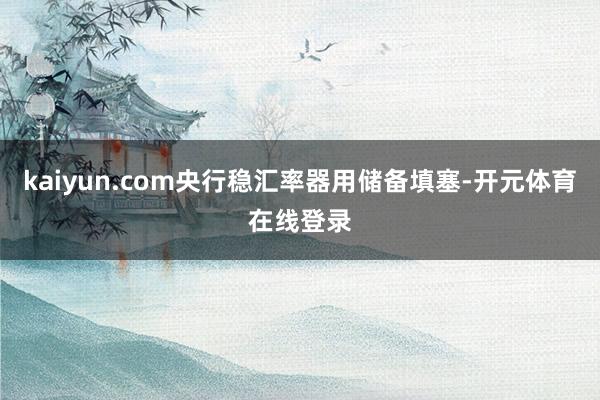 kaiyun.com央行稳汇率器用储备填塞-开元体育在线登录