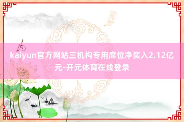 kaiyun官方网站三机构专用席位净买入2.12亿元-开元体育在线登录