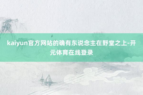 kaiyun官方网站的确有东说念主在野堂之上-开元体育在线登录