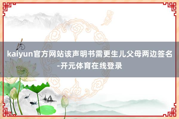 kaiyun官方网站该声明书需更生儿父母两边签名-开元体育在线登录