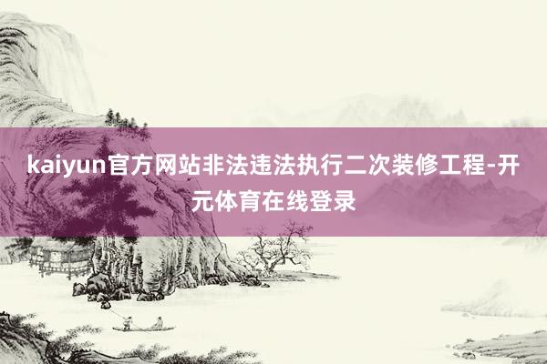 kaiyun官方网站非法违法执行二次装修工程-开元体育在线登录