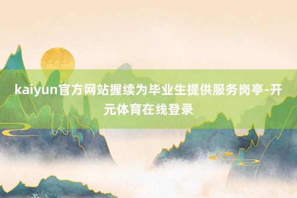 kaiyun官方网站握续为毕业生提供服务岗亭-开元体育在线登录
