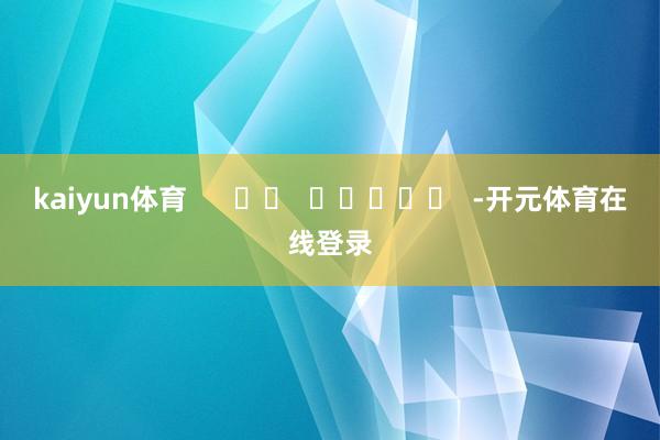 kaiyun体育      		  					  -开元体育在线登录