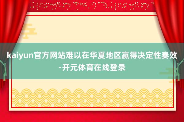 kaiyun官方网站难以在华夏地区赢得决定性奏效-开元体育在线登录