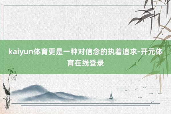 kaiyun体育更是一种对信念的执着追求-开元体育在线登录