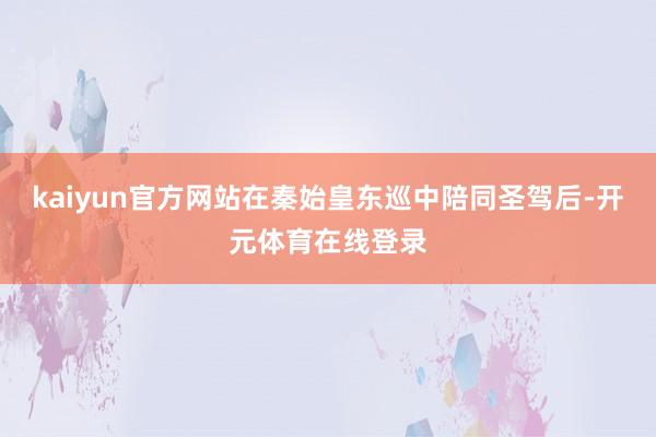 kaiyun官方网站在秦始皇东巡中陪同圣驾后-开元体育在线登录