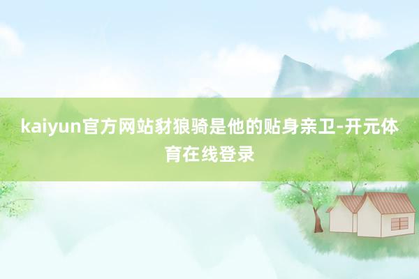 kaiyun官方网站豺狼骑是他的贴身亲卫-开元体育在线登录