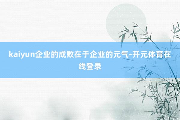 kaiyun企业的成败在于企业的元气-开元体育在线登录