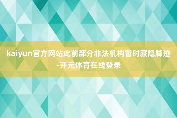 kaiyun官方网站此前部分非法机构暂时藏隐脚迹-开元体育在线登录