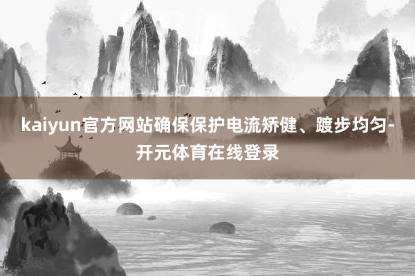 kaiyun官方网站确保保护电流矫健、踱步均匀-开元体育在线登录