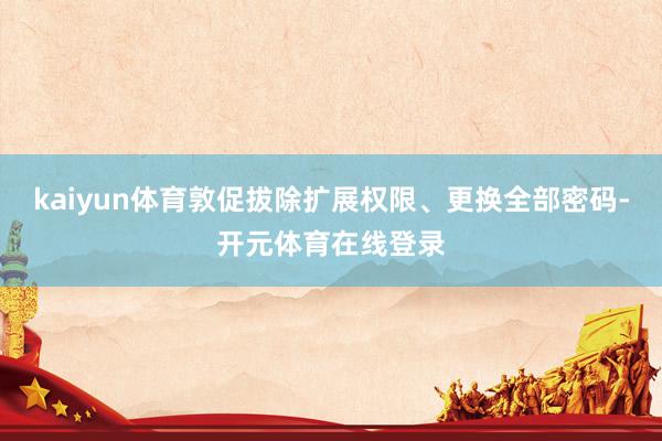 kaiyun体育敦促拔除扩展权限、更换全部密码-开元体育在线登录