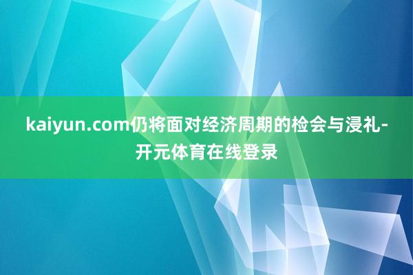 kaiyun.com仍将面对经济周期的检会与浸礼-开元体育在线登录