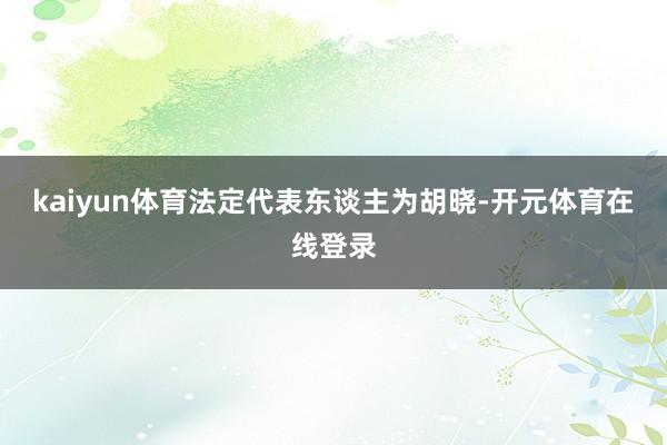 kaiyun体育法定代表东谈主为胡晓-开元体育在线登录