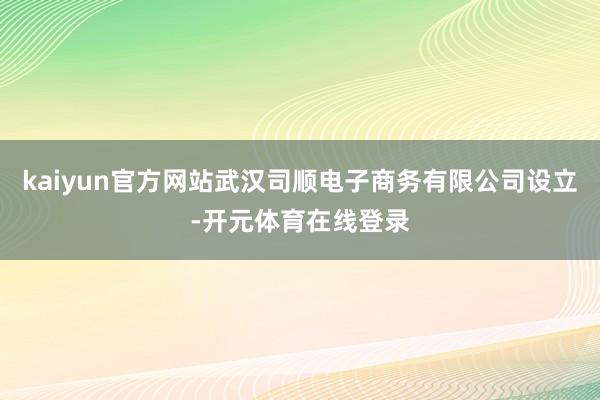 kaiyun官方网站武汉司顺电子商务有限公司设立-开元体育在线登录