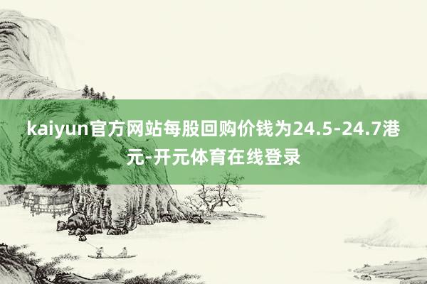 kaiyun官方网站每股回购价钱为24.5-24.7港元-开元体育在线登录