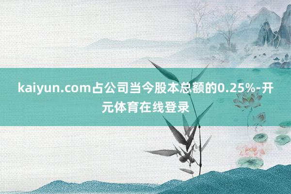 kaiyun.com占公司当今股本总额的0.25%-开元体育在线登录