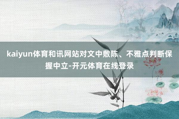 kaiyun体育和讯网站对文中敷陈、不雅点判断保握中立-开元体育在线登录