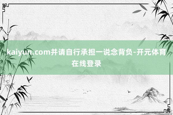 kaiyun.com并请自行承担一说念背负-开元体育在线登录
