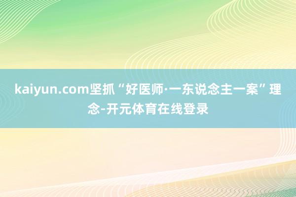 kaiyun.com坚抓“好医师·一东说念主一案”理念-开元体育在线登录