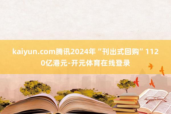 kaiyun.com腾讯2024年“刊出式回购”1120亿港元-开元体育在线登录