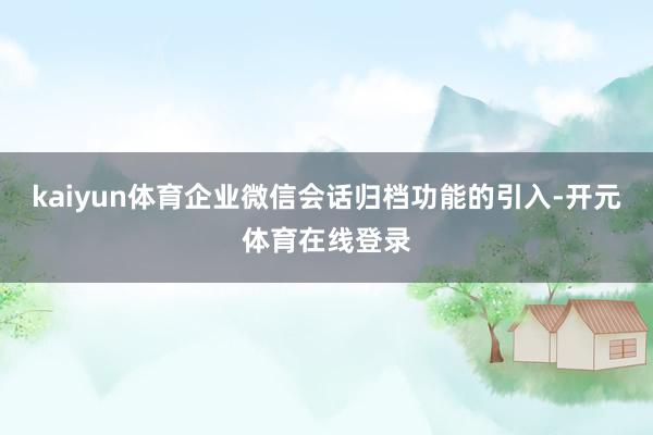 kaiyun体育企业微信会话归档功能的引入-开元体育在线登录