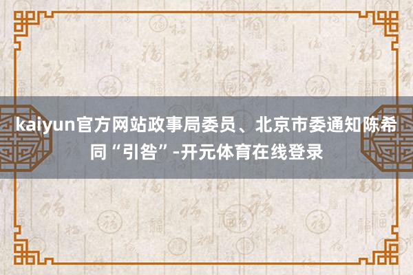kaiyun官方网站政事局委员、北京市委通知陈希同“引咎”-开元体育在线登录