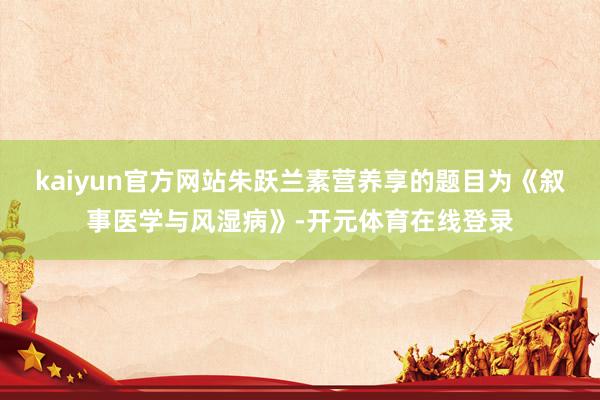 kaiyun官方网站朱跃兰素营养享的题目为《叙事医学与风湿病》-开元体育在线登录
