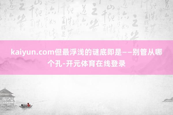 kaiyun.com但最浮浅的谜底即是——别管从哪个孔-开元体育在线登录