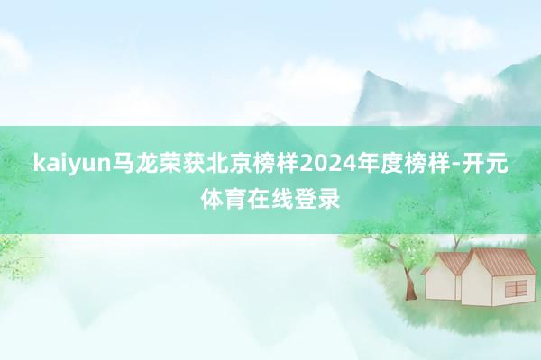 kaiyun马龙荣获北京榜样2024年度榜样-开元体育在线登录