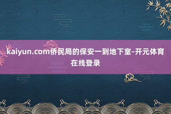 kaiyun.com侨民局的保安一到地下室-开元体育在线登录