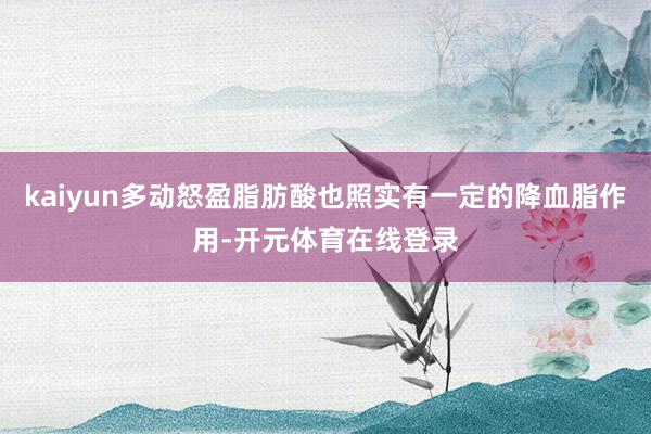 kaiyun多动怒盈脂肪酸也照实有一定的降血脂作用-开元体育在线登录