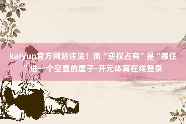 kaiyun官方网站违法！而“逆权占有”是“赖住”进一个空置的屋子-开元体育在线登录