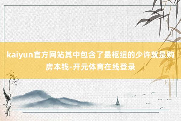 kaiyun官方网站其中包含了最枢纽的少许就是购房本钱-开元体育在线登录