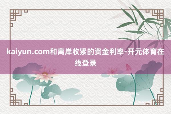 kaiyun.com和离岸收紧的资金利率-开元体育在线登录